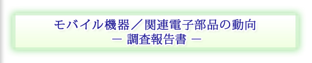 モバイル機器/関連電子部品の動向 − 調査報告書